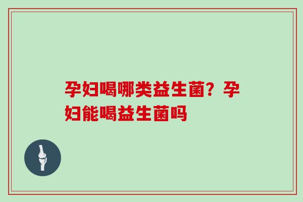 孕妇喝哪类益生菌？孕妇能喝益生菌吗