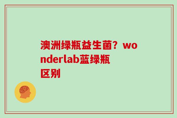 澳洲绿瓶益生菌？wonderlab蓝绿瓶区别