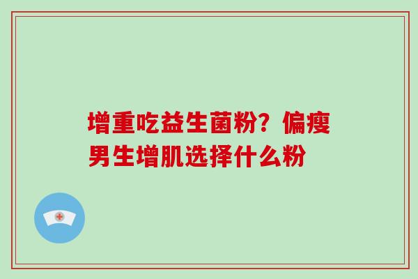 增重吃益生菌粉？偏瘦男生增肌选择什么粉