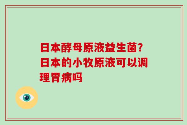 日本酵母原液益生菌？日本的小牧原液可以调理胃吗