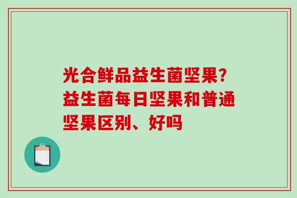 光合鲜品益生菌坚果?益生菌每日坚果和普通坚果区别、好吗 光合鲜品益生菌坚果?益生菌每日坚果和普通坚果区别、好吗