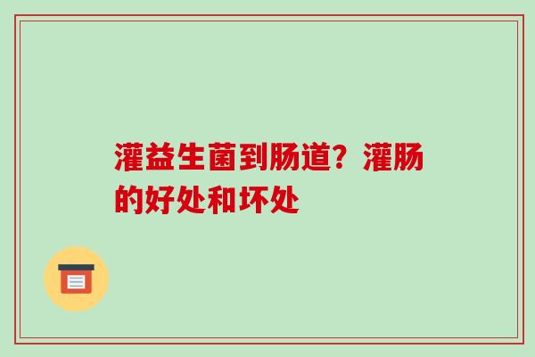 灌益生菌到肠道？灌肠的好处和坏处