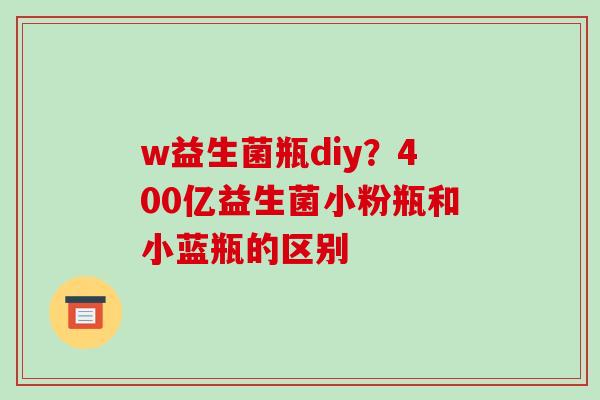 w益生菌瓶diy？400亿益生菌小粉瓶和小蓝瓶的区别