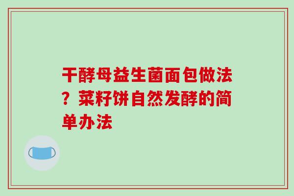 干酵母益生菌面包做法?菜籽饼自然发酵的简单办法 干酵母益生菌面包做法?菜籽饼自然发酵的简单办法