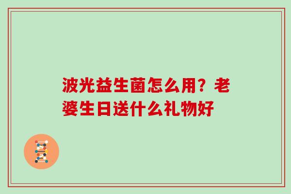 波光益生菌怎么用？老婆生日送什么礼物好