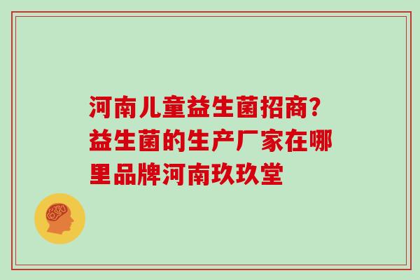 河南儿童益生菌招商？益生菌的生产厂家在哪里品牌河南玖玖堂