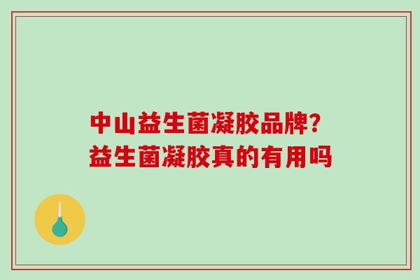 中山益生菌凝胶品牌？益生菌凝胶真的有用吗