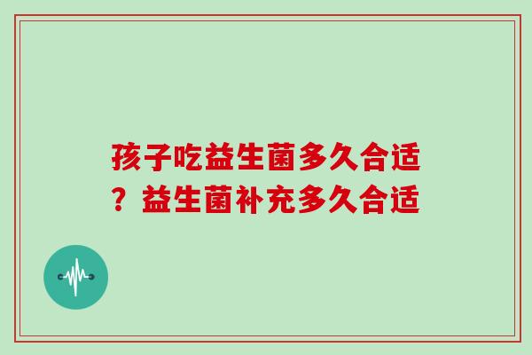 孩子吃益生菌多久合适？益生菌补充多久合适