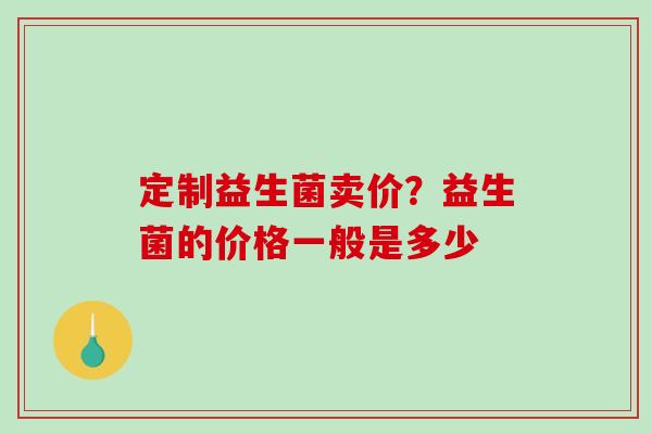 定制益生菌卖价？益生菌的价格一般是多少