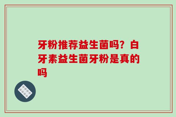 牙粉推荐益生菌吗？白牙素益生菌牙粉是真的吗