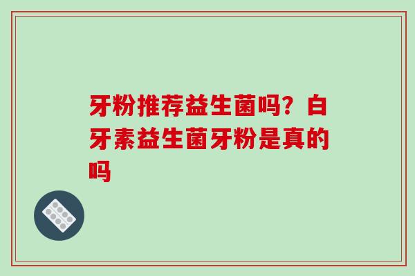 牙粉推荐益生菌吗？白牙素益生菌牙粉是真的吗