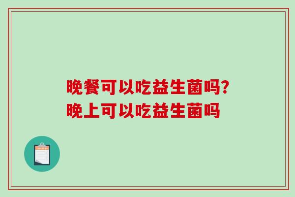 晚餐可以吃益生菌吗？晚上可以吃益生菌吗