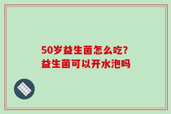 50岁益生菌怎么吃？益生菌可以开水泡吗