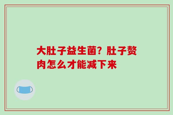 大肚子益生菌？肚子赘肉怎么才能减下来