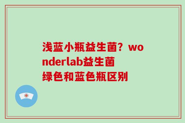浅蓝小瓶益生菌？wonderlab益生菌绿色和蓝色瓶区别