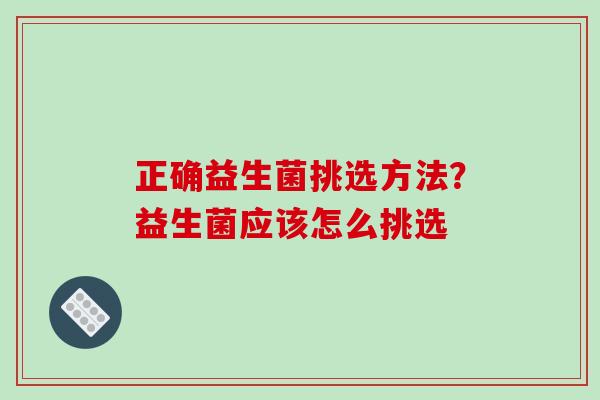 正确益生菌挑选方法？益生菌应该怎么挑选