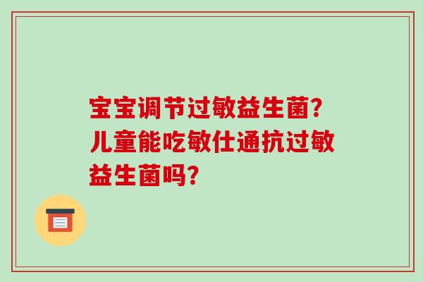 宝宝调节过敏益生菌？儿童能吃敏仕通抗过敏益生菌吗？