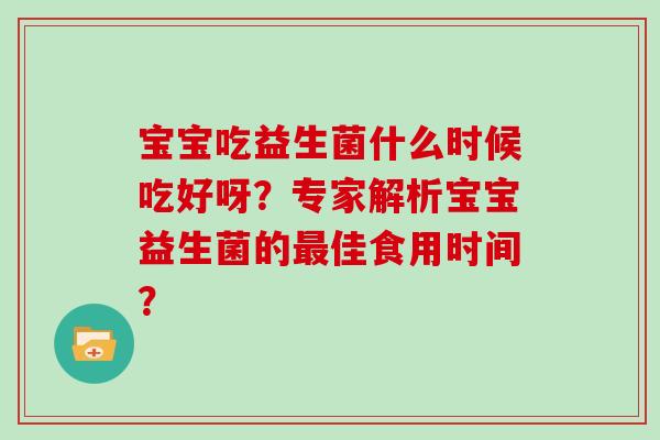 宝宝吃益生菌什么时候吃好呀?专家解析宝宝益生菌的佳食用时间? 宝宝吃益生菌什么时候吃好呀?专家解析宝宝益生菌的佳食用时间?