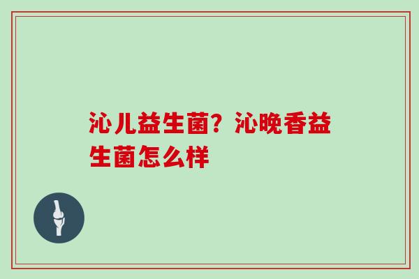 沁儿益生菌？沁晚香益生菌怎么样