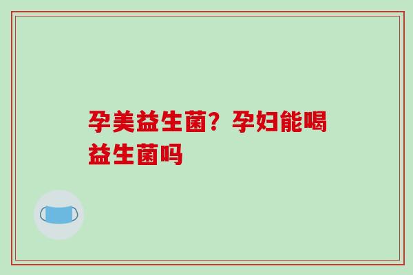 孕美益生菌?孕妇能喝益生菌吗 孕美益生菌?孕妇能喝益生菌吗