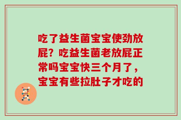 吃了益生菌宝宝使劲放屁？吃益生菌老放屁正常吗宝宝快三个月了，宝宝有些拉肚子才吃的