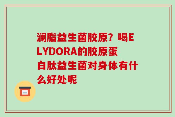 澜脂益生菌胶原？喝ELYDORA的胶原蛋白肽益生菌对身体有什么好处呢