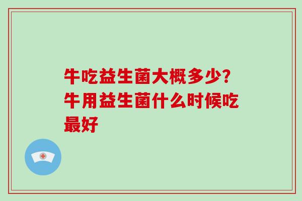 牛吃益生菌大概多少？牛用益生菌什么时候吃最好