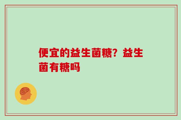 便宜的益生菌糖？益生菌有糖吗