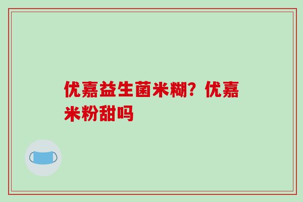 优嘉益生菌米糊?优嘉米粉甜吗 优嘉益生菌米糊?优嘉米粉甜吗