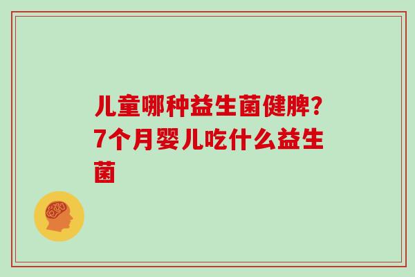 儿童哪种益生菌健脾？7个月婴儿吃什么益生菌