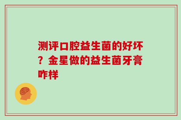 测评口腔益生菌的好坏？金星做的益生菌牙膏咋样