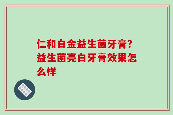 仁和白金益生菌牙膏？益生菌亮白牙膏效果怎么样