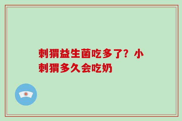 刺猬益生菌吃多了？小刺猬多久会吃奶