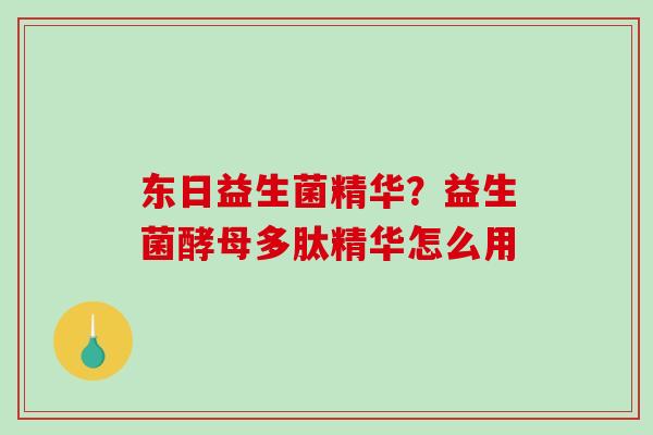 东日益生菌精华?益生菌酵母多肽精华怎么用 东日益生菌精华?益生菌酵母多肽精华怎么用