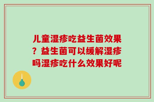 儿童湿疹吃益生菌效果？益生菌可以缓解湿疹吗湿疹吃什么效果好呢