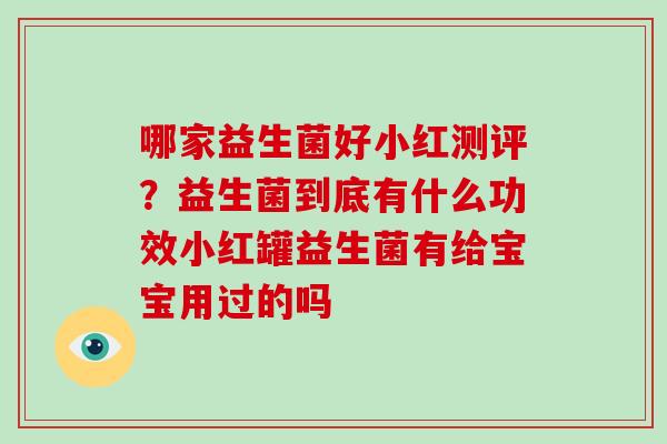 哪家益生菌好小红测评？益生菌到底有什么功效小红罐益生菌有给宝宝用过的吗