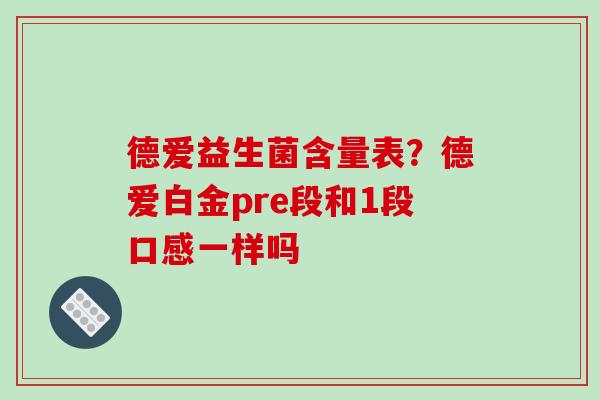 德爱益生菌含量表?德爱白金pre段和1段口感一样吗 德爱益生菌含量表?德爱白金pre段和1段口感一样吗