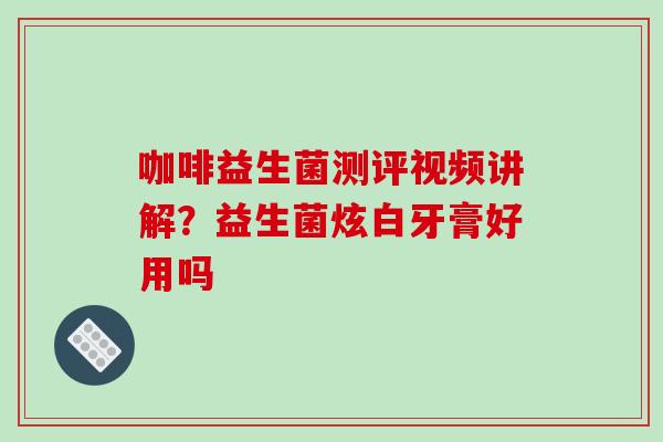 咖啡益生菌测评视频讲解？益生菌炫白牙膏好用吗