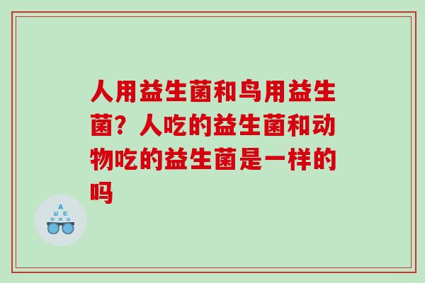 人用益生菌和鸟用益生菌？人吃的益生菌和动物吃的益生菌是一样的吗