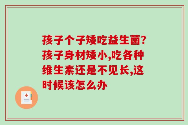 孩子个子矮吃益生菌？孩子身材矮小,吃各种维生素还是不见长,这时候该怎么办