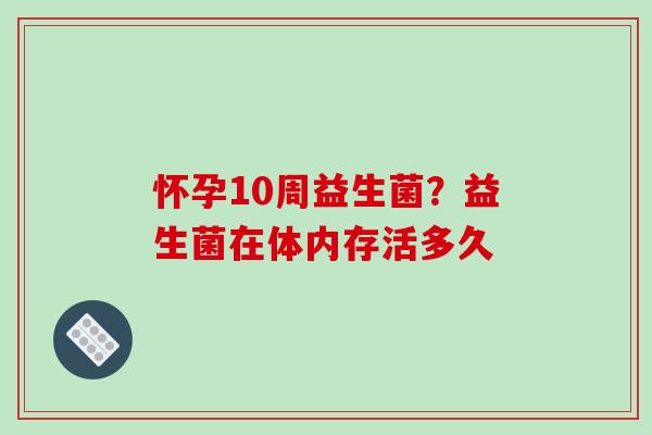 怀孕10周益生菌？益生菌在体内存活多久