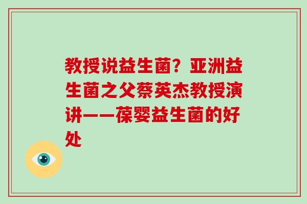 教授说益生菌？亚洲益生菌之父蔡英杰教授演讲——葆婴益生菌的好处