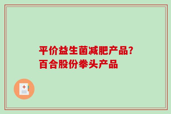 平价益生菌产品？百合股份拳头产品