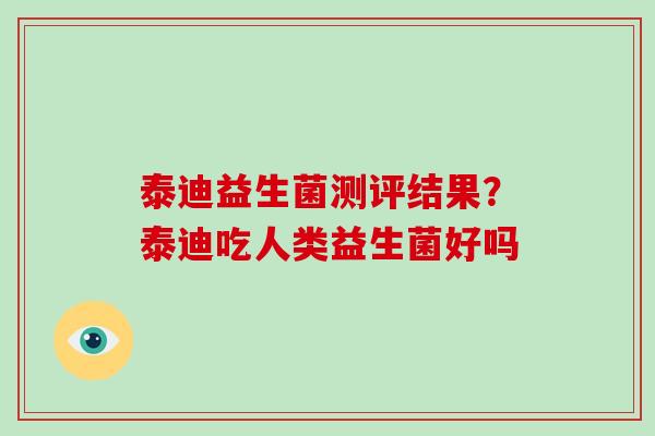 泰迪益生菌测评结果？泰迪吃人类益生菌好吗