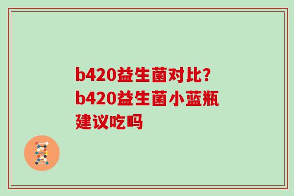 b420益生菌对比？b420益生菌小蓝瓶建议吃吗