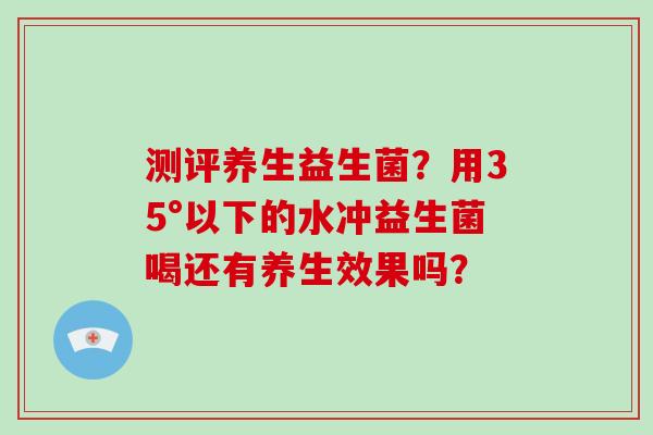 测评养生益生菌？用35°以下的水冲益生菌喝还有养生效果吗？