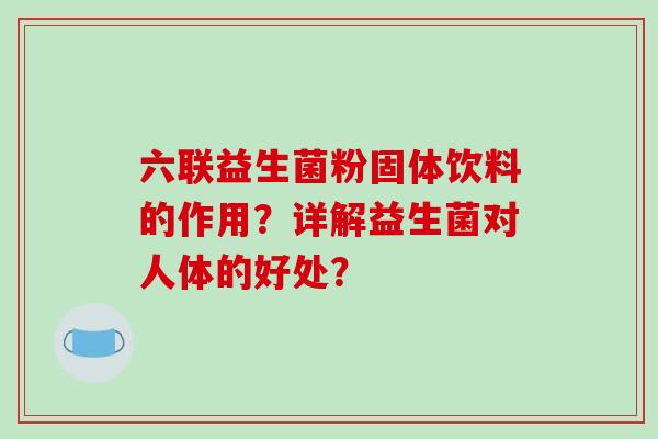 六联益生菌粉固体饮料的作用？详解益生菌对人体的好处？