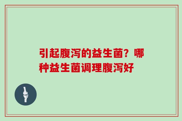 引起腹泻的益生菌？哪种益生菌调理腹泻好