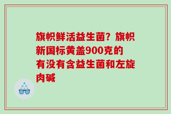 旗帜鲜活益生菌？旗帜新国标黄盖900克的有没有含益生菌和左旋肉碱