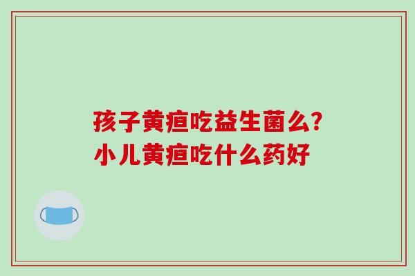 孩子黄疸吃益生菌么？小儿黄疸吃什么药好